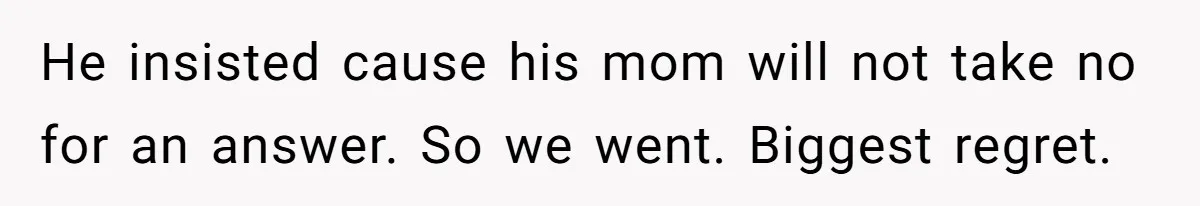 He insisted cause his mom will not take no for an answer. So we went. Biggest regret.