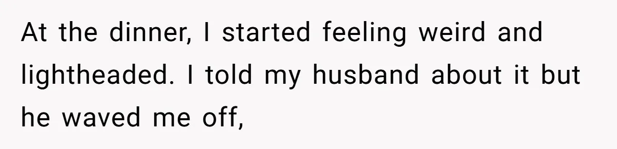 At the dinner, I started feeling weird and lightheaded. I told my husband about it but he waved me off,
