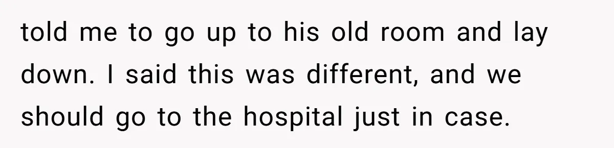 told me to go up to his old room and lay down. I said this was different, and we should go to the hospital just in case.