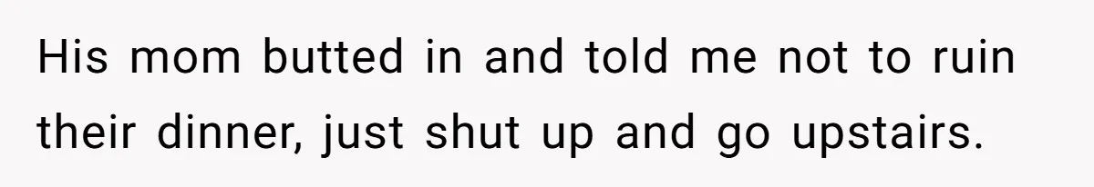 His mom butted in and told me not to ruin their dinner, just shut up and go upstairs.