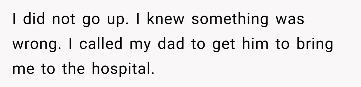 I did not go up. I knew something was wrong. I called my dad to get him to bring me to the hospital.