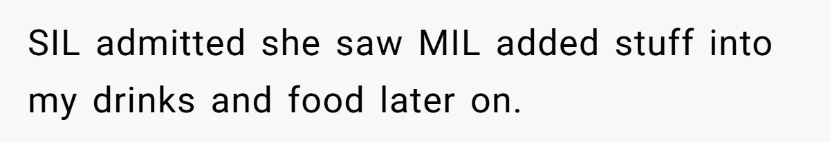 SIL admitted she saw MIL added stuff into my drinks and food later on.