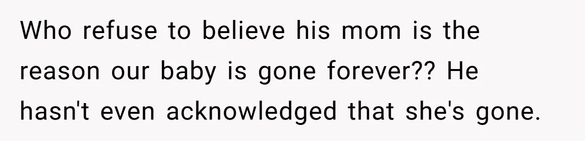 Who refuse to believe his mom is the reason our baby is gone forever?? He hasn't even acknowledged that she's gone.