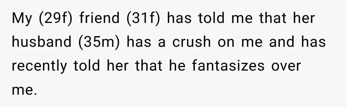 My (29f) friend (31f) has told me that her husband (35m) has a crush on me and has recently told her that he fantasizes over me.