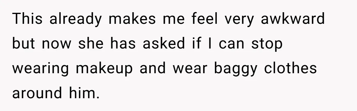 This already makes me feel very awkward but now she has asked if I can stop wearing makeup and wear baggy clothes around him.