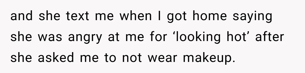 and she text me when I got home saying she was angry at me for ‘looking hot’ after she asked me to not wear makeup.