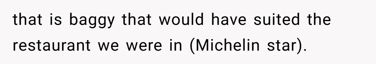 that is baggy that would have suited the restaurant we were in (Michelin star).