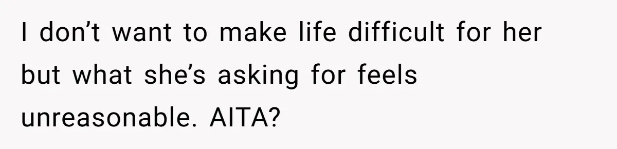 I don’t want to make life difficult for her but what she’s asking for feels unreasonable. AITA?