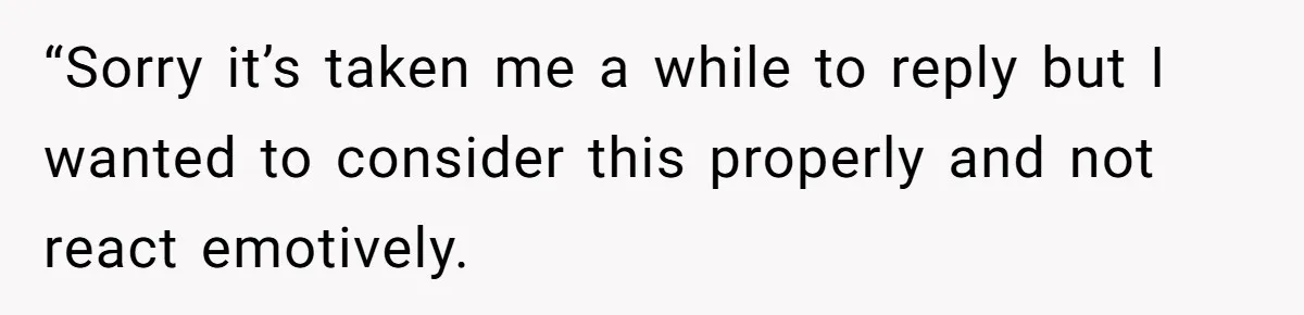 “Sorry it’s taken me a while to reply but I wanted to consider this properly and not react emotively.