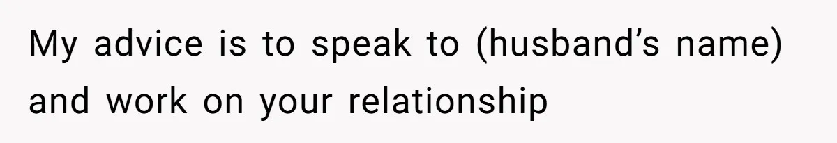 My advice is to speak to (husband’s name) and work on your relationship