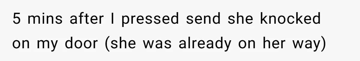 5 mins after I pressed send she knocked on my door (she was already on her way)