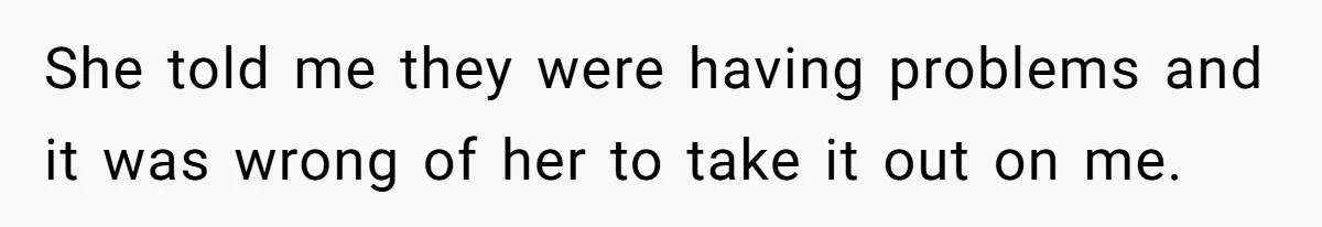 She told me they were having problems and it was wrong of her to take it out on me.