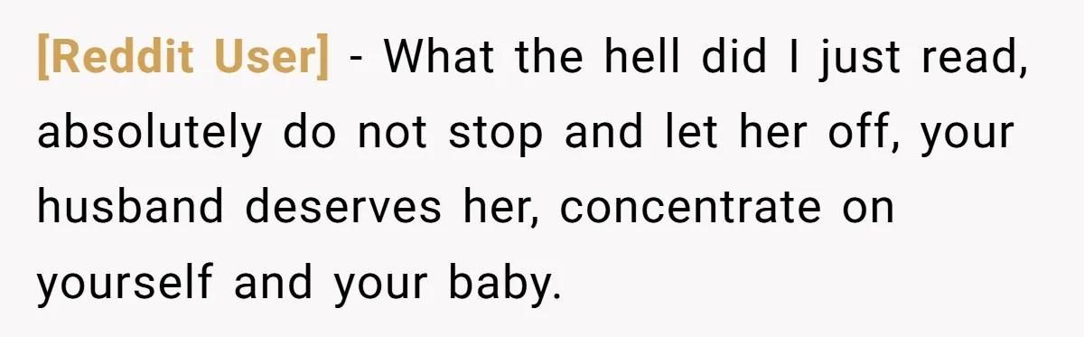 [Reddit User] − What the hell did I just read, absolutely do not stop and let her off, your husband deserves her, concentrate on yourself and your baby.