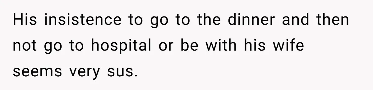 His insistence to go to the dinner and then not go to hospital or be with his wife seems very sus.