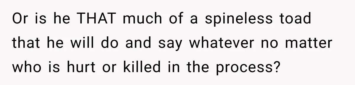 Or is he THAT much of a spineless toad that he will do and say whatever no matter who is hurt or killed in the process?