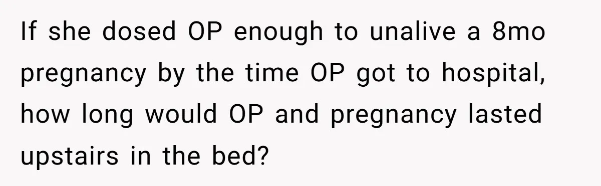 If she dosed OP enough to unalive a 8mo pregnancy by the time OP got to hospital, how long would OP and pregnancy lasted upstairs in the bed?