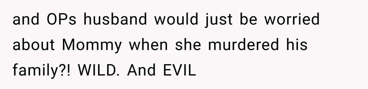and OPs husband would just be worried about Mommy when she murdered his family?! WILD. And EVIL