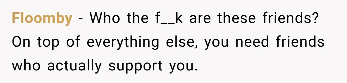 Floomby − Who the f__k are these friends? On top of everything else, you need friends who actually support you.