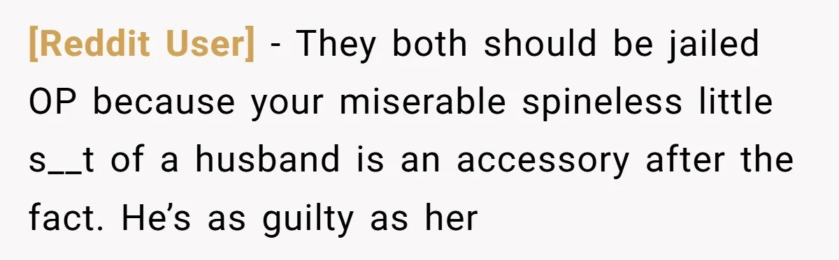 [Reddit User] − They both should be jailed OP because your miserable spineless little s__t of a husband is an accessory after the fact. He’s as guilty as her