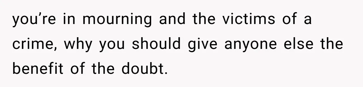 you’re in mourning and the victims of a crime, why you should give anyone else the benefit of the doubt.
