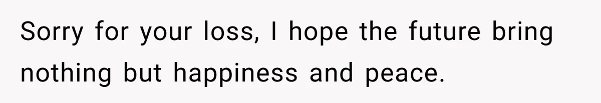 Sorry for your loss, I hope the future bring nothing but happiness and peace.