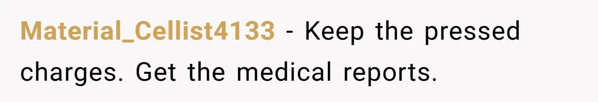 Material_Cellist4133 − Keep the pressed charges. Get the medical reports.