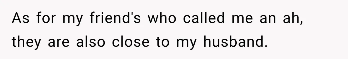 As for my friend's who called me an ah, they are also close to my husband.