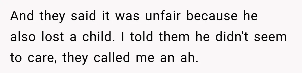 And they said it was unfair because he also lost a child. I told them he didn't seem to care, they called me an ah.