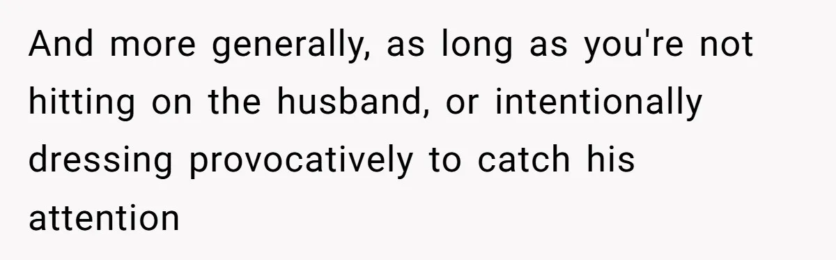 And more generally, as long as you're not hitting on the husband, or intentionally dressing provocatively to catch his attention