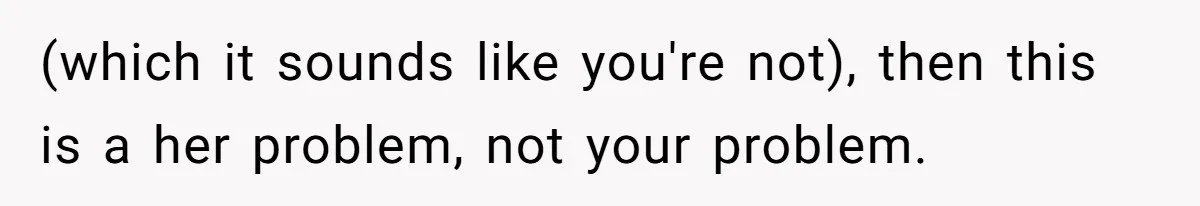 (which it sounds like you're not), then this is a her problem, not your problem.