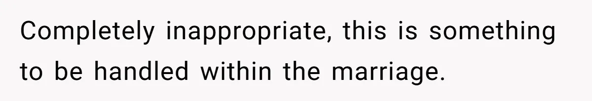 Completely inappropriate, this is something to be handled within the marriage.