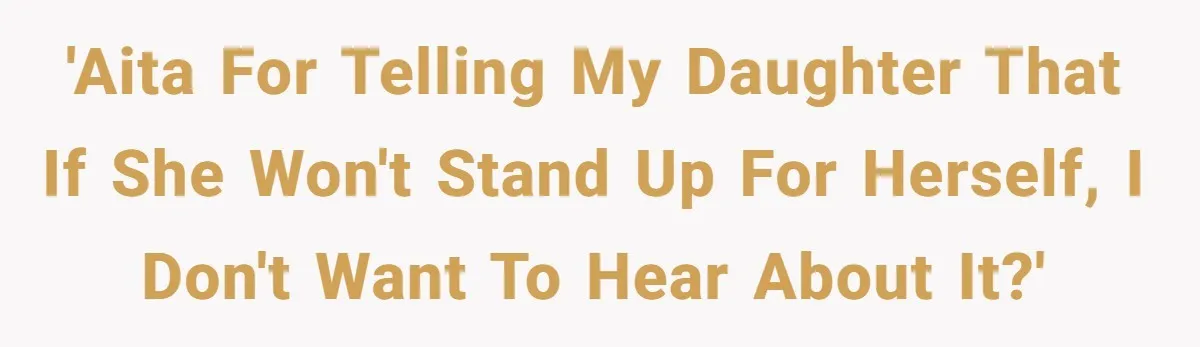 'AITA for telling my daughter that if she won't stand up for herself, I don't want to hear about it?'