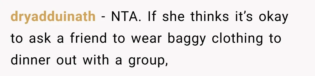 dryadduinath − NTA. If she thinks it’s okay to ask a friend to wear baggy clothing to dinner out with a group,