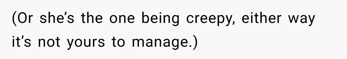 (Or she’s the one being creepy, either way it’s not yours to manage.)