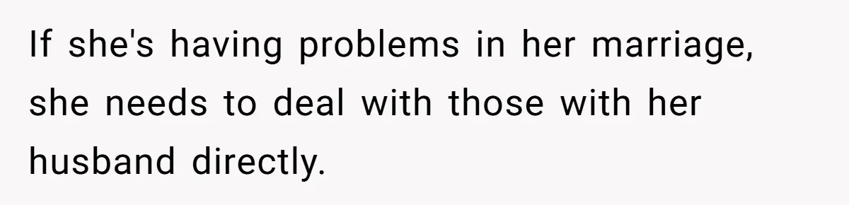 If she's having problems in her marriage, she needs to deal with those with her husband directly.