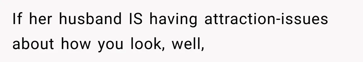 If her husband IS having attraction-issues about how you look, well,
