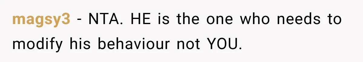 magsy3 − NTA. HE is the one who needs to modify his behaviour not YOU.