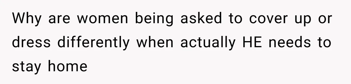 Why are women being asked to cover up or dress differently when actually HE needs to stay home