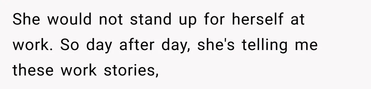 She would not stand up for herself at work. So day after day, she's telling me these work stories,
