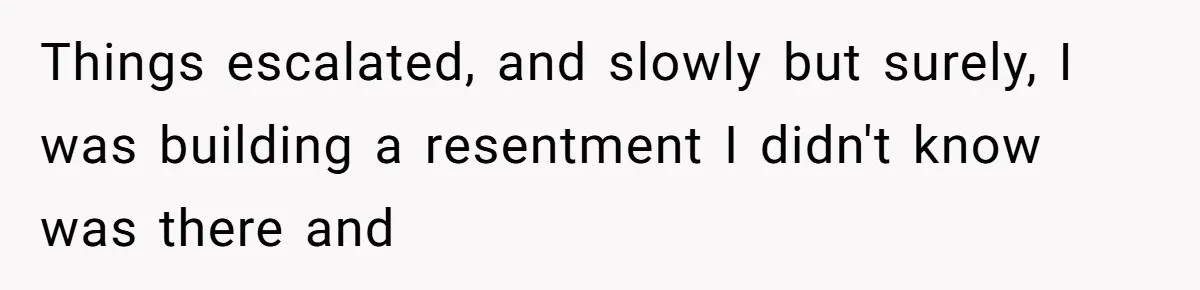 Things escalated, and slowly but surely, I was building a resentment I didn't know was there and