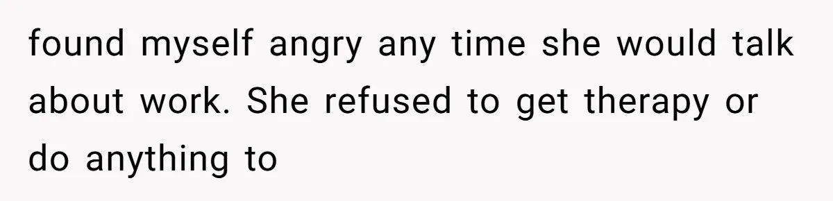 found myself angry any time she would talk about work. She refused to get therapy or do anything to