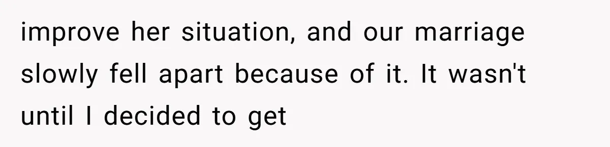 improve her situation, and our marriage slowly fell apart because of it. It wasn't until I decided to get