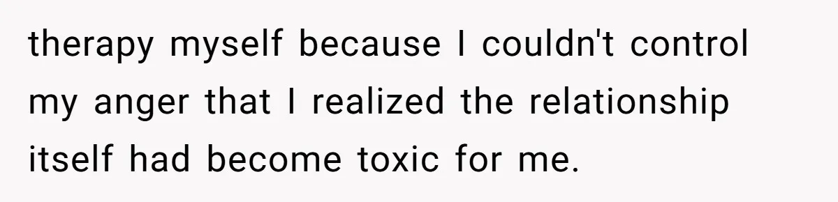 therapy myself because I couldn't control my anger that I realized the relationship itself had become toxic for me.