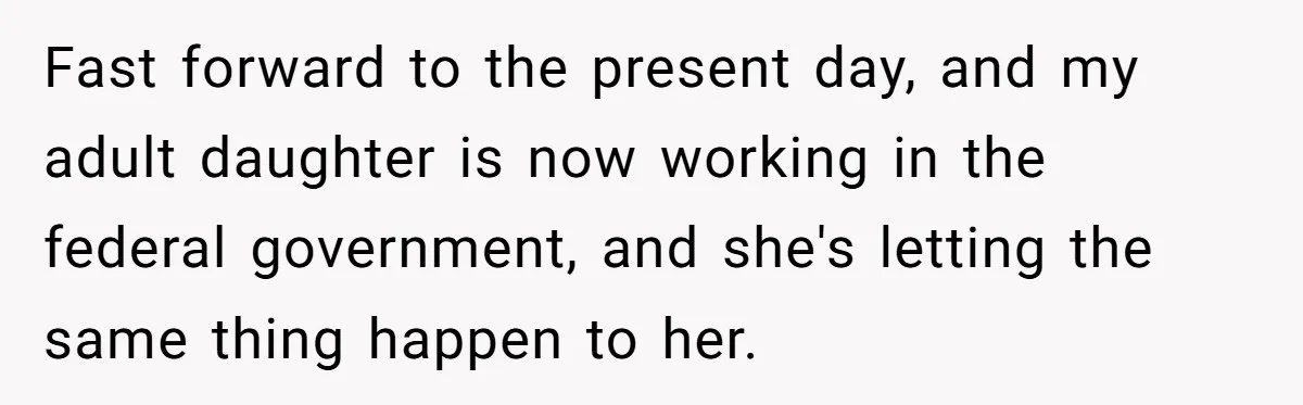 Fast forward to the present day, and my adult daughter is now working in the federal government, and she's letting the same thing happen to her.