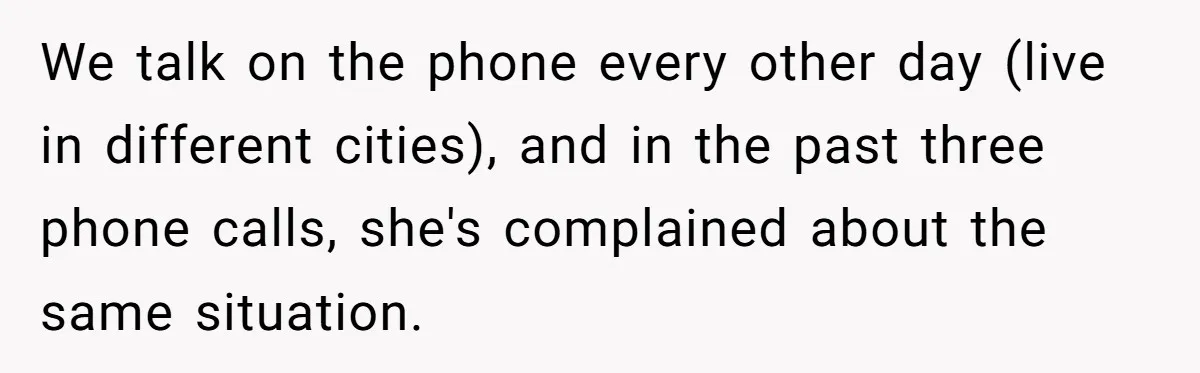 We talk on the phone every other day (live in different cities), and in the past three phone calls, she's complained about the same situation.