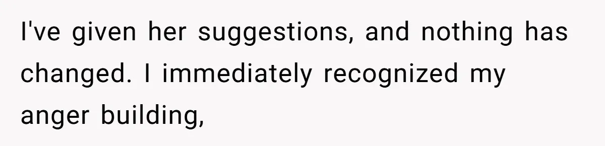 I've given her suggestions, and nothing has changed. I immediately recognized my anger building,