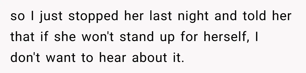 so I just stopped her last night and told her that if she won't stand up for herself, I don't want to hear about it.
