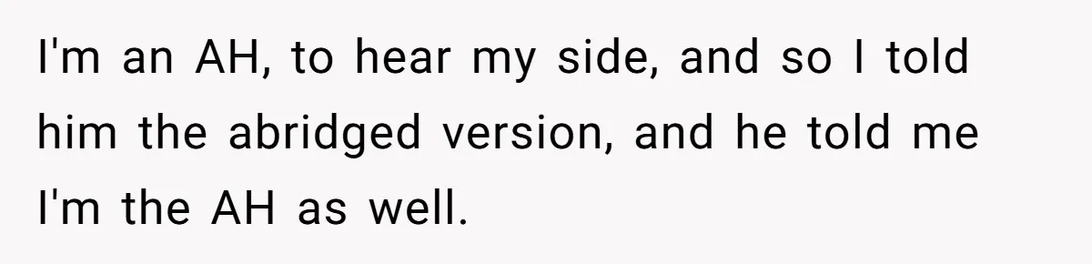 I'm an AH, to hear my side, and so I told him the abridged version, and he told me I'm the AH as well.