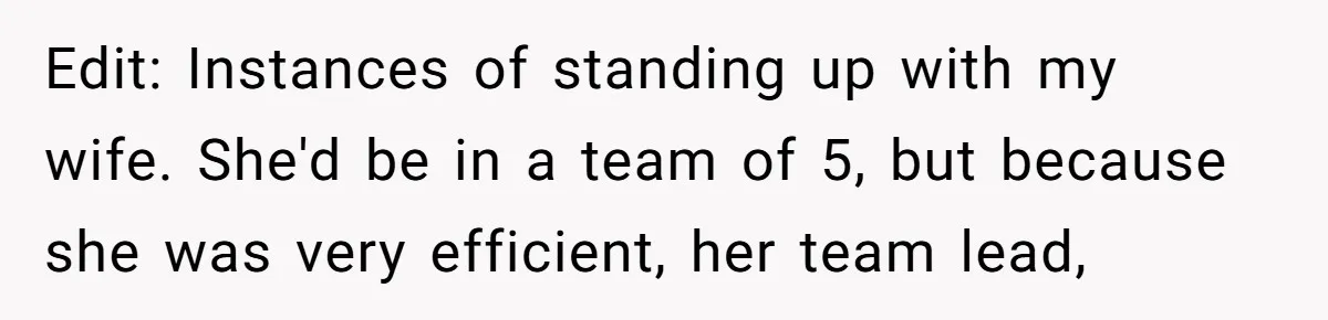 Edit: Instances of standing up with my wife. She'd be in a team of 5, but because she was very efficient, her team lead,