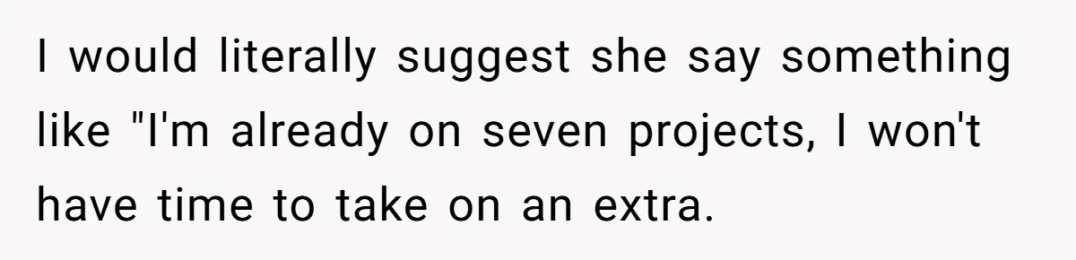 I would literally suggest she say something like "I'm already on seven projects, I won't have time to take on an extra.